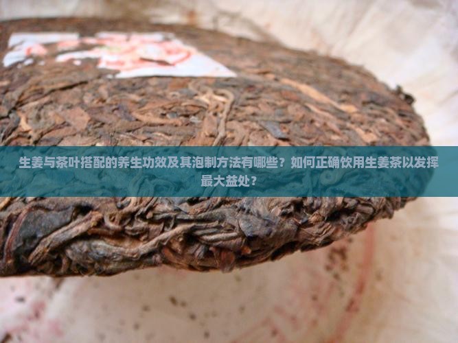 生姜与茶叶搭配的养生功效及其泡制方法有哪些？如何正确饮用生姜茶以发挥最大益处？