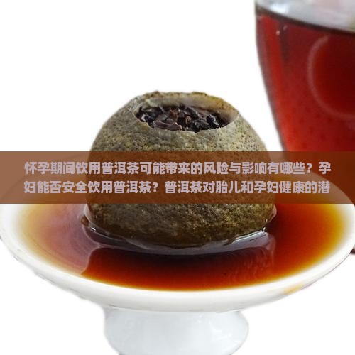 怀孕期间饮用普洱茶可能带来的风险与影响有哪些？孕妇能否安全饮用普洱茶？普洱茶对胎儿和孕妇健康的潜在危害解析