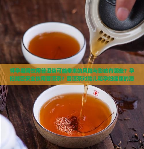 怀孕期间饮用普洱茶可能带来的风险与影响有哪些？孕妇能否安全饮用普洱茶？普洱茶对胎儿和孕妇健康的潜在危害解析