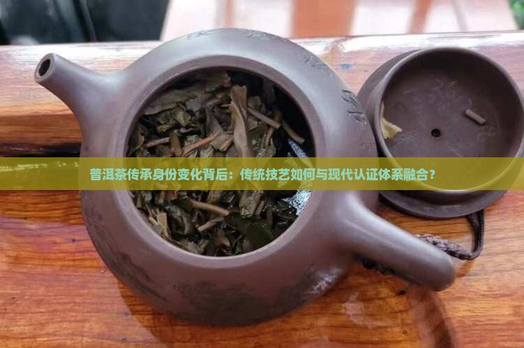 普洱茶传承身份变化背后：传统技艺如何与现代认证体系融合？
