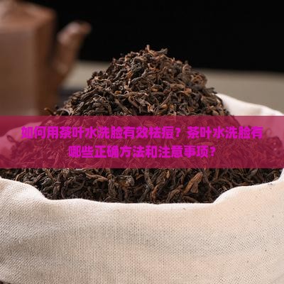 如何用茶叶水洗脸有效祛痘？茶叶水洗脸有哪些正确方法和注意事项？