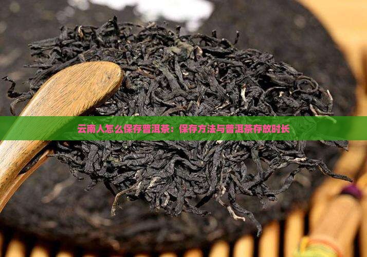 云南人怎么保存普洱茶：保存方法与普洱茶存放时长