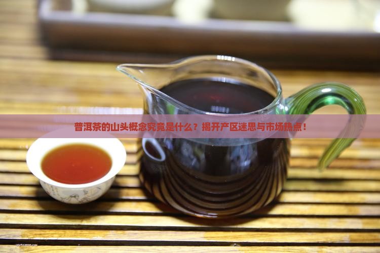 普洱茶的山头概念究竟是什么？揭开产区迷思与市场热点！