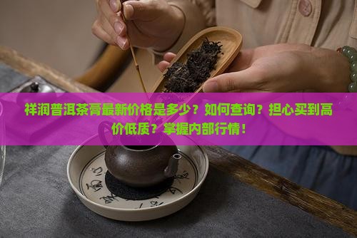 祥润普洱茶膏最新价格是多少？如何查询？担心买到高价低质？掌握内部行情！