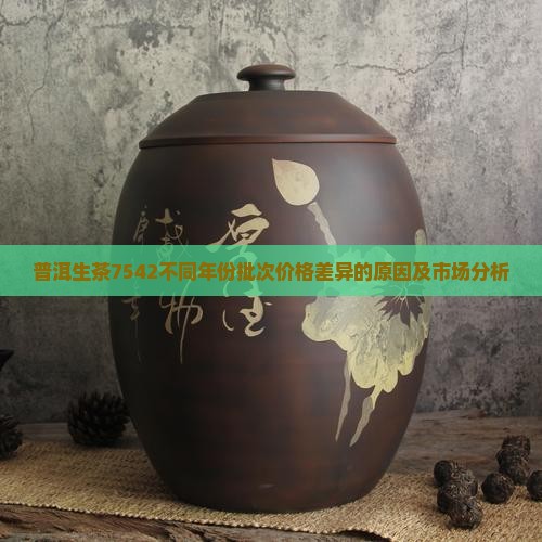 普洱生茶7542不同年份批次价格差异的原因及市场分析