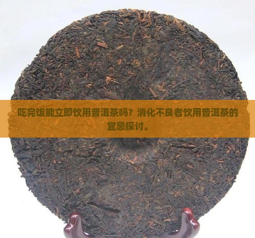 吃完饭能立即饮用普洱茶吗？消化不良者饮用普洱茶的宜忌探讨。
