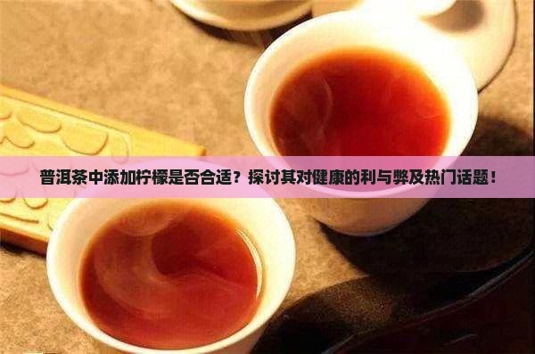 普洱茶中添加柠檬是否合适？探讨其对健康的利与弊及热门话题！