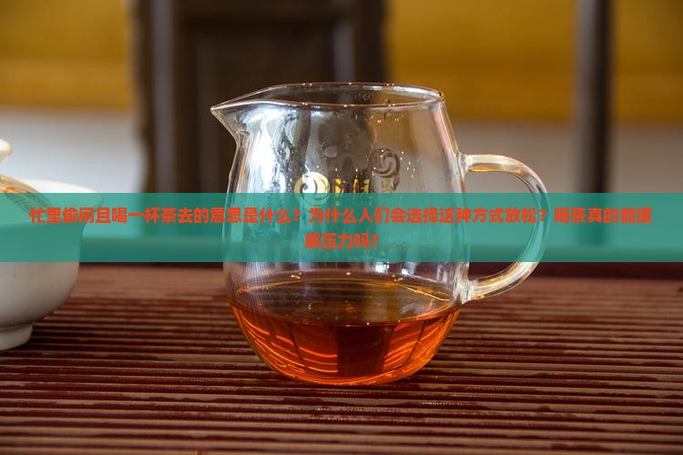 忙里偷闲且喝一杯茶去的意思是什么？为什么人们会选择这种方式放松？喝茶真的能缓解压力吗？