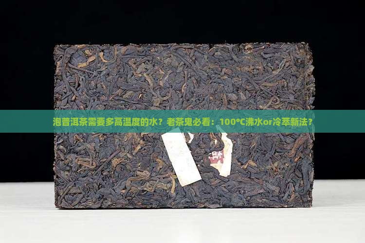 泡普洱茶需要多高温度的水？老茶鬼必看：100℃沸水or冷萃新法？