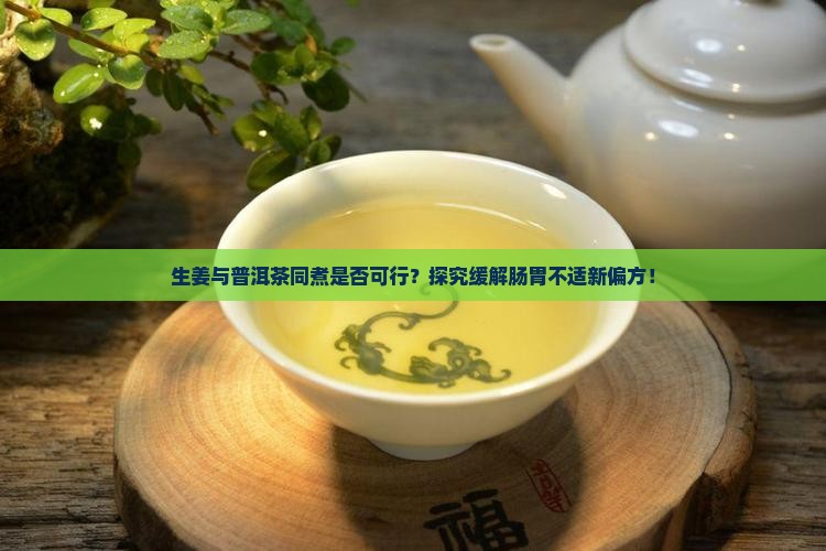生姜与普洱茶同煮是否可行？探究缓解肠胃不适新偏方！