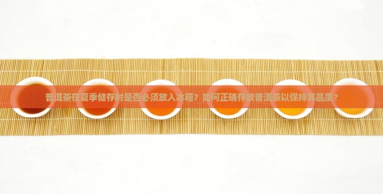普洱茶在夏季储存时是否必须放入冰箱？如何正确存放普洱茶以保持其品质？