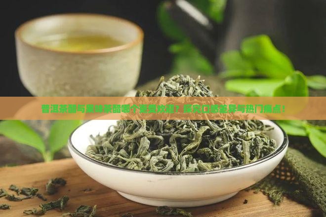 普洱茶醋与果味茶醋哪个更受欢迎？探究口感差异与热门痛点！
