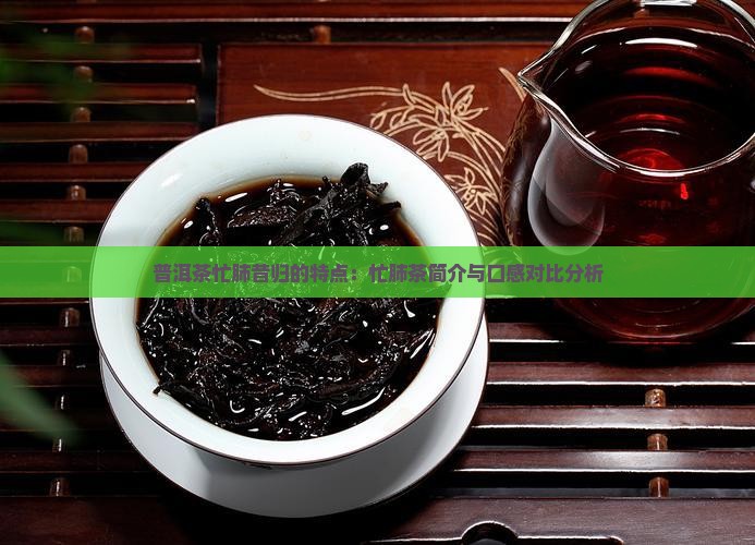 普洱茶忙肺昔归的特点：忙肺茶简介与口感对比分析
