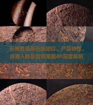 云南普洱茶市场定位、产品特性、消费人群及营销策略4P深度解析疑问探究