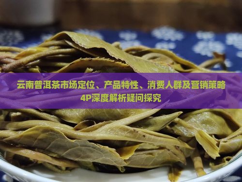 云南普洱茶市场定位、产品特性、消费人群及营销策略4P深度解析疑问探究