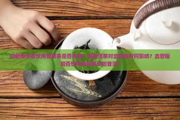 血管瘤患者饮用普洱茶是否有益？喝普洱茶对血管瘤有何影响？血管瘤能否饮用发酵茶类如普洱？