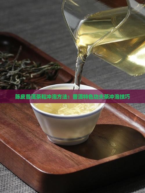 陈皮普洱茶粒冲泡方法：普洱特色功夫茶冲泡技巧