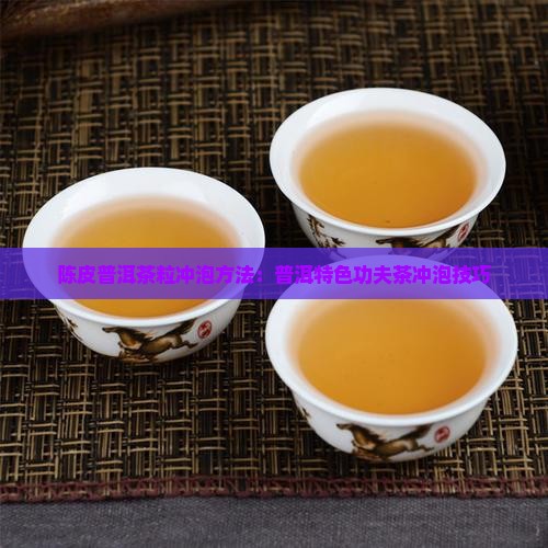 陈皮普洱茶粒冲泡方法：普洱特色功夫茶冲泡技巧