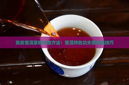 陈皮普洱茶粒冲泡方法：普洱特色功夫茶冲泡技巧