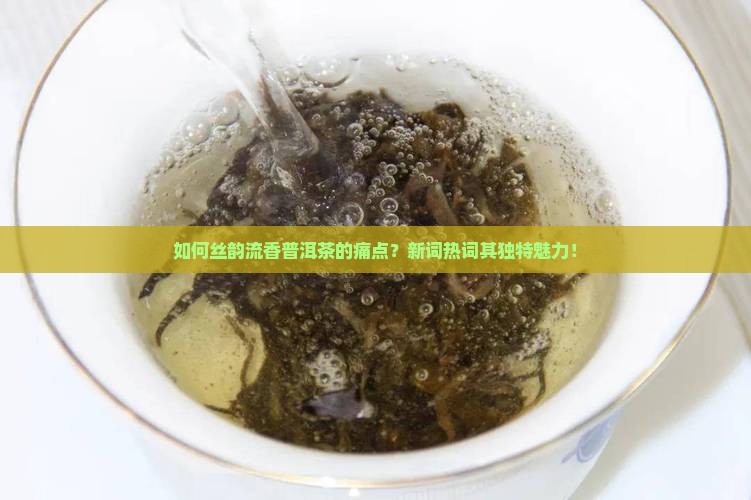 如何丝韵流香普洱茶的痛点？新词热词其独特魅力！