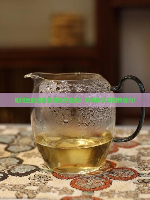 如何丝韵流香普洱茶的痛点？新词热词其独特魅力！