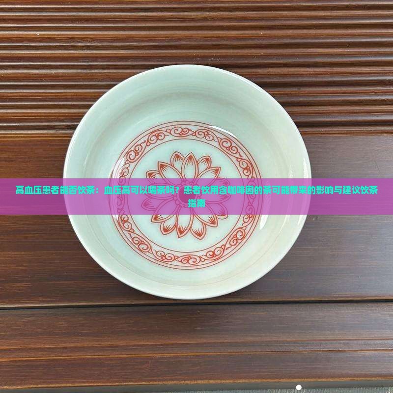 高血压患者能否饮茶：血压高可以喝茶吗？患者饮用含咖啡因的茶可能带来的影响与建议饮茶指南