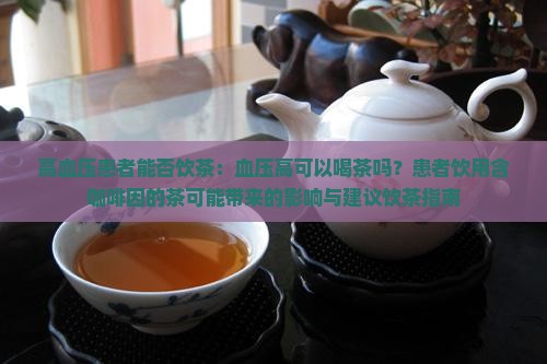 高血压患者能否饮茶：血压高可以喝茶吗？患者饮用含咖啡因的茶可能带来的影响与建议饮茶指南