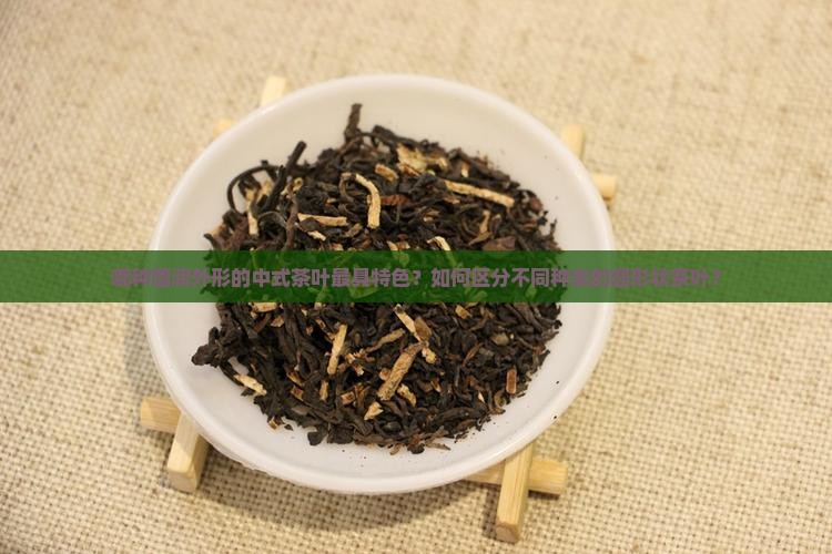 哪种圆润外形的中式茶叶最具特色？如何区分不同种类的圆形状茶叶？