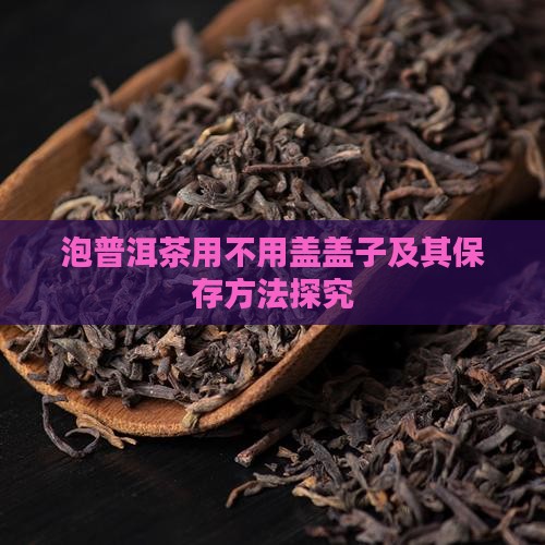 泡普洱茶用不用盖盖子及其保存方法探究