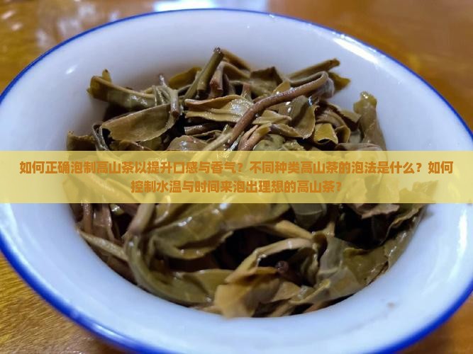 如何正确泡制高山茶以提升口感与香气？不同种类高山茶的泡法是什么？如何控制水温与时间来泡出理想的高山茶？