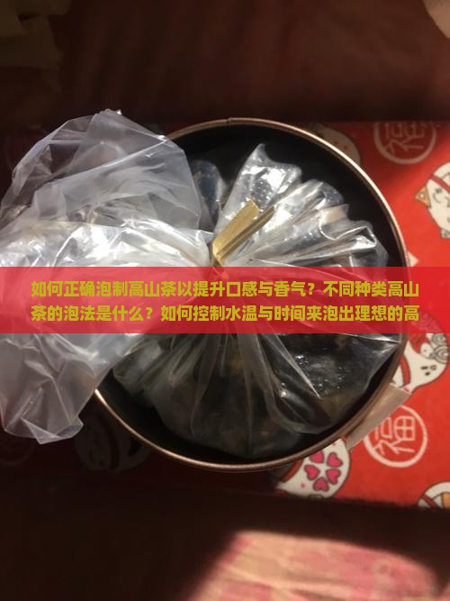 如何正确泡制高山茶以提升口感与香气？不同种类高山茶的泡法是什么？如何控制水温与时间来泡出理想的高山茶？
