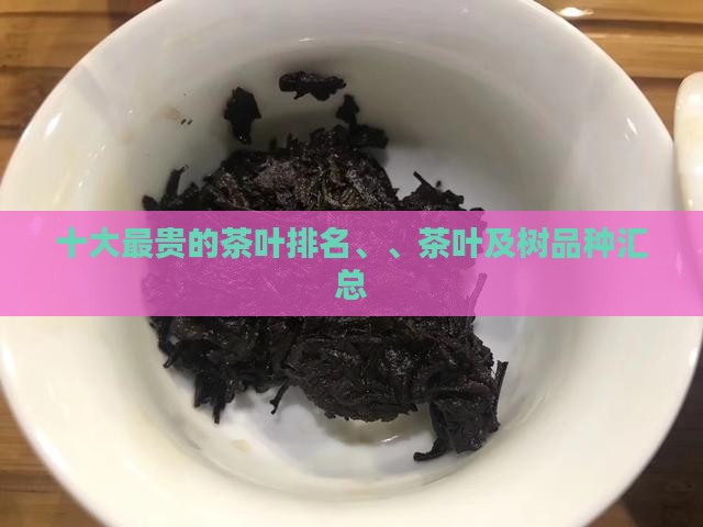 十大最贵的茶叶排名、、茶叶及树品种汇总