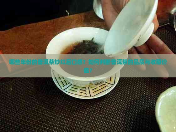 哪些年份的普洱茶炒红后口感？如何判断普洱茶的品质与收藏价值？