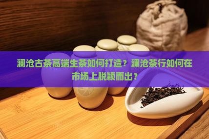 澜沧古茶高端生茶如何打造？澜沧茶行如何在市场上脱颖而出？