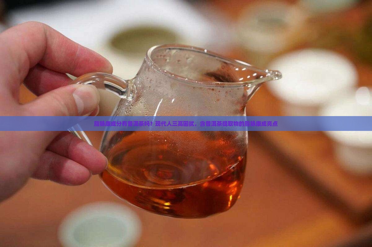 脂脉康成分有普洱茶吗？现代人三高困扰，含普洱茶提取物的脂脉康成亮点