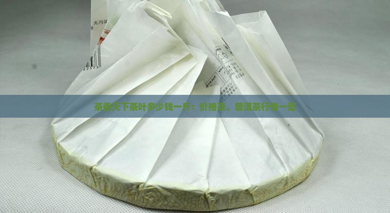 茶香天下茶叶多少钱一斤：价格及、普洱茶行情一览