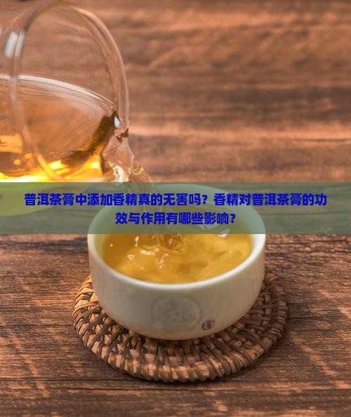 普洱茶膏中添加香精真的无害吗？香精对普洱茶膏的功效与作用有哪些影响？