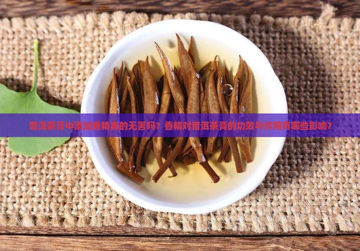 普洱茶膏中添加香精真的无害吗？香精对普洱茶膏的功效与作用有哪些影响？