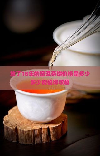 放了18年的普洱茶饼价格是多少多少钱值得收藏