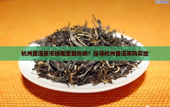 杭州普洱茶市场哪里最热销？探寻杭州普洱茶购买地