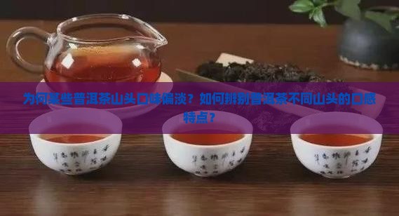 为何某些普洱茶山头口味偏淡？如何辨别普洱茶不同山头的口感特点？