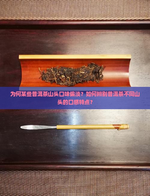 为何某些普洱茶山头口味偏淡？如何辨别普洱茶不同山头的口感特点？