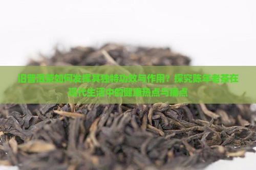 旧普洱茶如何发挥其独特功效与作用？探究陈年老茶在现代生活中的健康热点与痛点