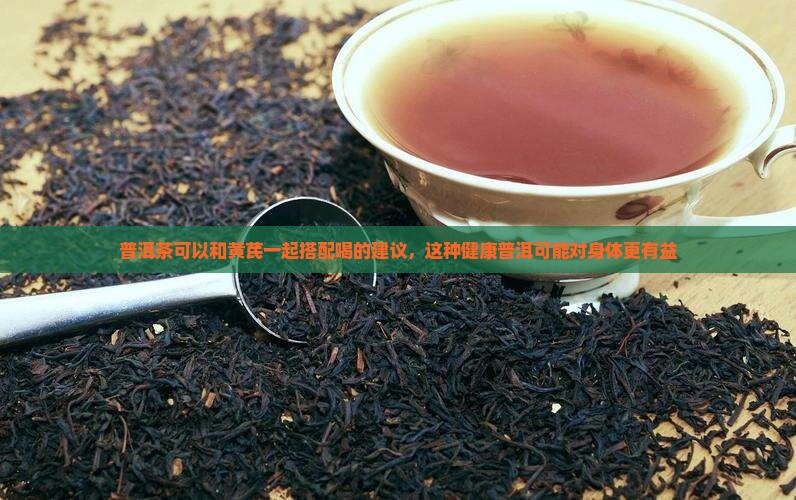 普洱茶可以和黄芪一起搭配喝的建议，这种健康普洱可能对身体更有益