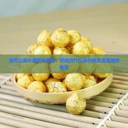 白竹山茶叶楚雄专卖店：双柏白竹山茶价格及盒装选购指南