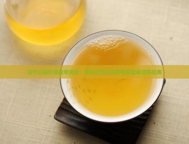 白竹山茶叶楚雄专卖店：双柏白竹山茶价格及盒装选购指南