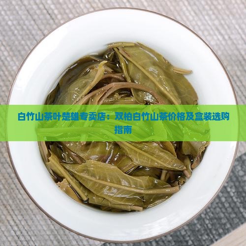 白竹山茶叶楚雄专卖店：双柏白竹山茶价格及盒装选购指南