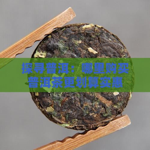 探寻普洱：哪里购买普洱茶更划算实惠