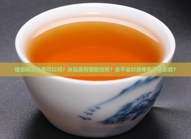 饭后喝冰岛茶可以吗？冰岛茶有哪些功效？会不会对身体有不良影响？