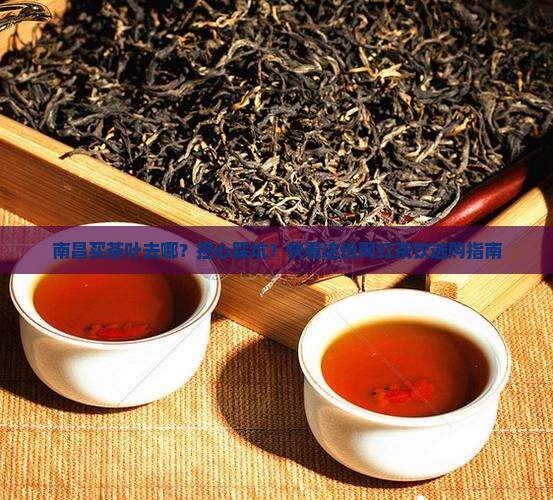 南昌买茶叶去哪？担心踩坑？快看这份网红茶饮选购指南
